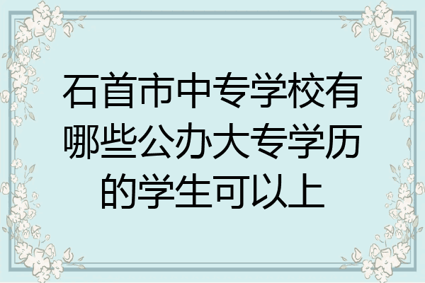 石首市中专学校有哪些公办大专学历的学生可以上