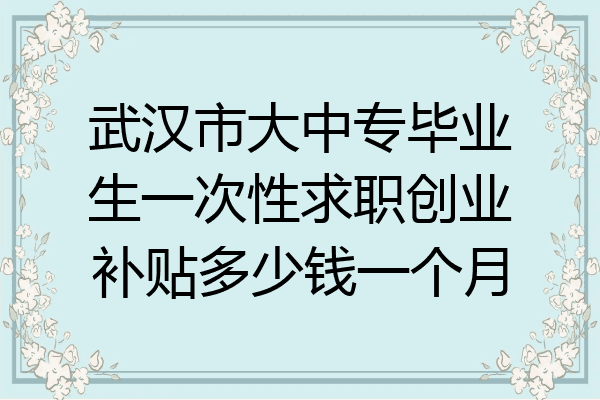 武汉市大中专毕业生一次性求职创业补贴多少钱一个月