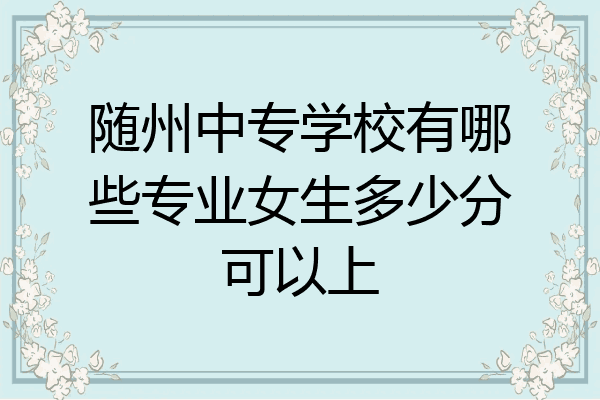 随州中专学校有哪些专业女生多少分可以上