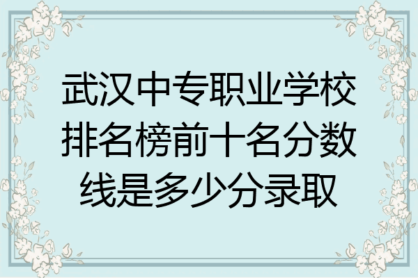 武汉中专职业学校排名榜前十名分数线是多少分录取