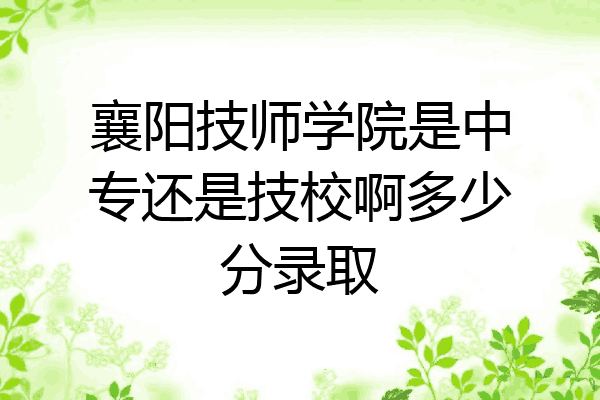 襄阳技师学院是中专还是技校啊多少分录取