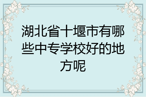 湖北省十堰市有哪些中专学校好的地方呢