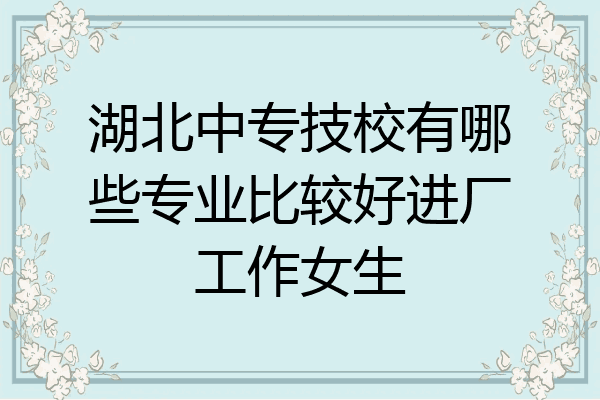 湖北中专技校有哪些专业比较好进厂工作女生