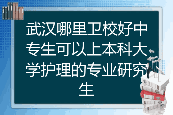 武汉哪里卫校好中专生可以上本科大学护理的专业研究生