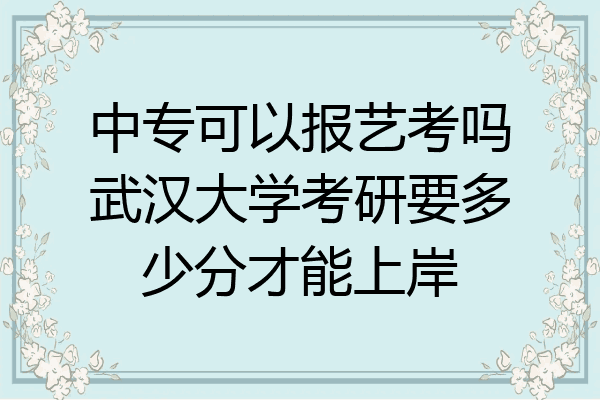 中专可以报艺考吗武汉大学考研要多少分才能上岸