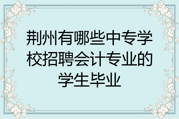 荆州有哪些中专学校招聘会计专业的学生毕业