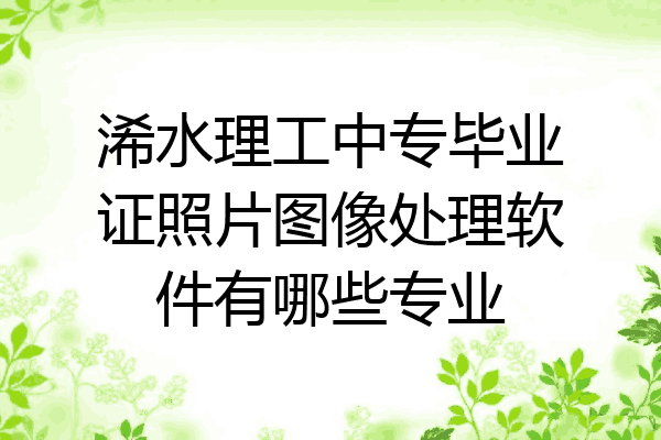 浠水理工中专毕业证照片图像处理软件有哪些专业