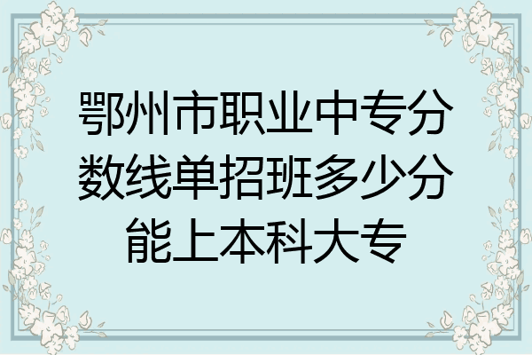 鄂州市职业中专分数线单招班多少分能上本科大专