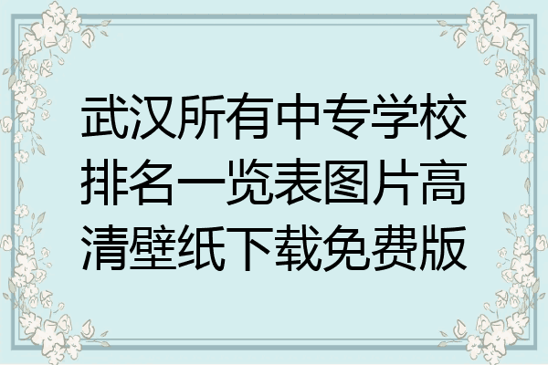 武汉所有中专学校排名一览表图片高清壁纸下载免费版