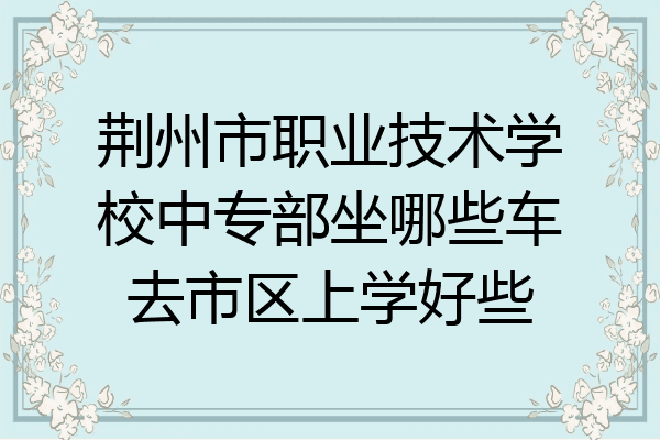 荆州市职业技术学校中专部坐哪些车去市区上学好些