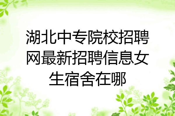 湖北中专院校招聘网最新招聘信息女生宿舍在哪