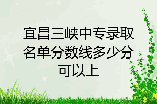 宜昌三峡中专录取名单分数线多少分可以上