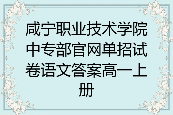 咸宁职业技术学院中专部官网单招试卷语文答案高一上册