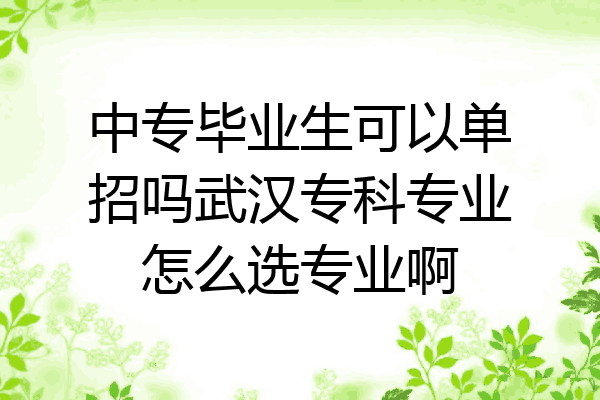中专毕业生可以单招吗武汉专科专业怎么选专业啊