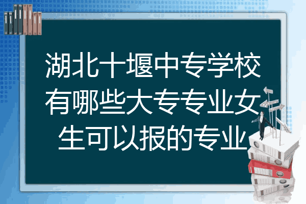 湖北十堰中专学校有哪些大专专业女生可以报的专业