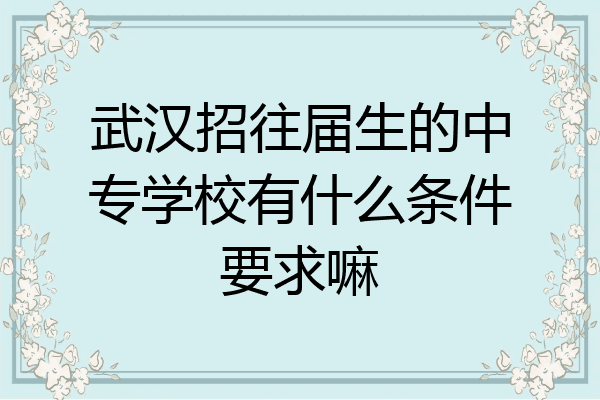武汉招往届生的中专学校有什么条件要求嘛