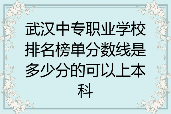 武汉中专职业学校排名榜单分数线是多少分的可以上本科