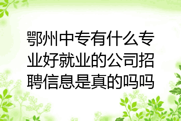 鄂州中专有什么专业好就业的公司招聘信息是真的吗吗
