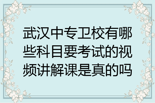 武汉中专卫校有哪些科目要考试的视频讲解课是真的吗