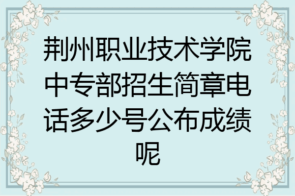 荆州职业技术学院中专部招生简章电话多少号公布成绩呢