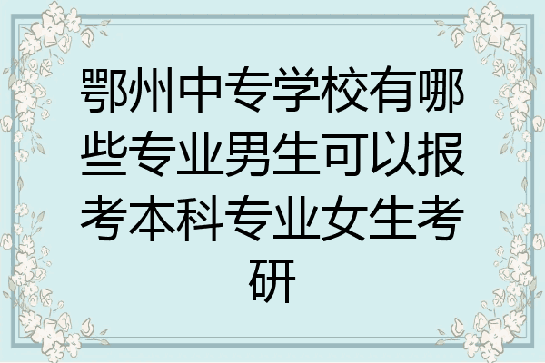 鄂州中专学校有哪些专业男生可以报考本科专业女生考研