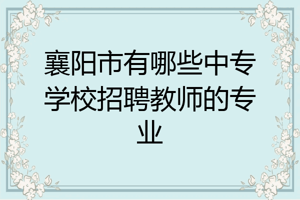 襄阳市有哪些中专学校招聘教师的专业