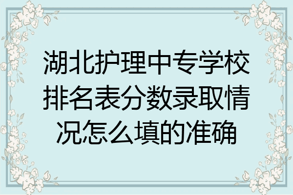 湖北护理中专学校排名表分数录取情况怎么填的准确