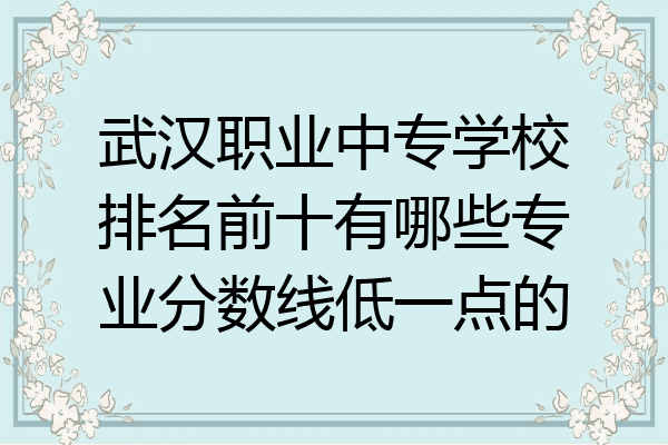 武汉职业中专学校排名前十有哪些专业分数线低一点的