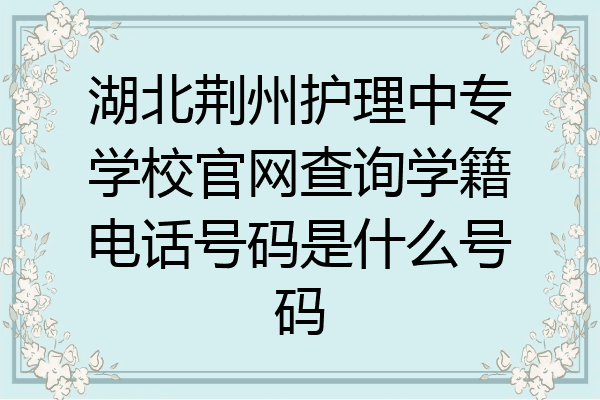湖北荆州护理中专学校官网查询学籍电话号码是什么号码