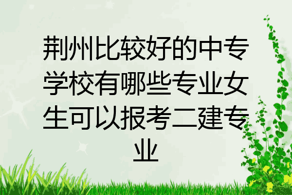 荆州比较好的中专学校有哪些专业女生可以报考二建专业