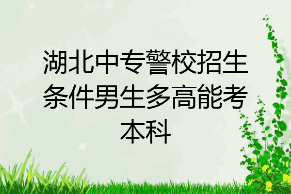 湖北中专警校招生条件男生多高能考本科