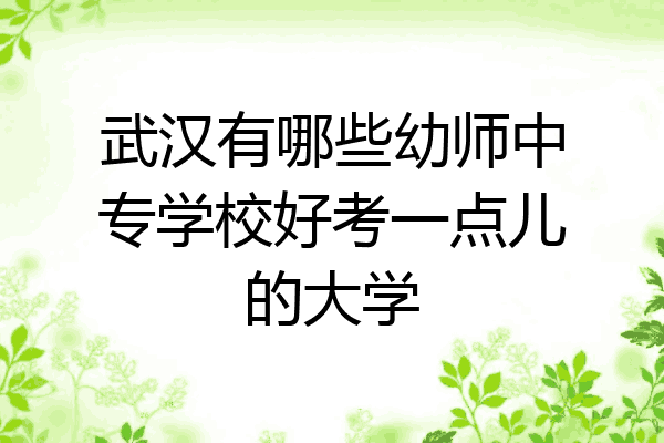 武汉有哪些幼师中专学校好考一点儿的大学