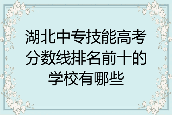 湖北中专技能高考分数线排名前十的学校有哪些
