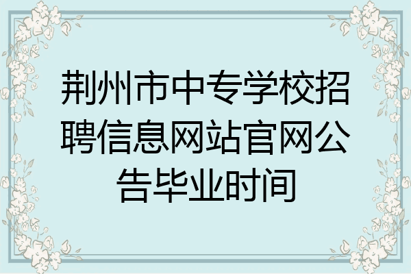 荆州市中专学校招聘信息网站官网公告毕业时间