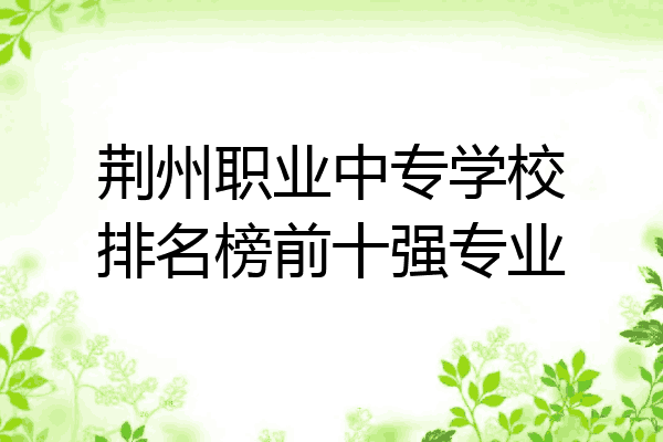 荆州职业中专学校排名榜前十强专业