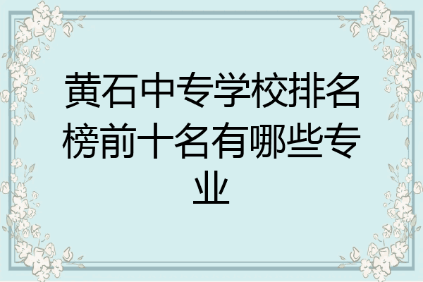 黄石中专学校排名榜前十名有哪些专业