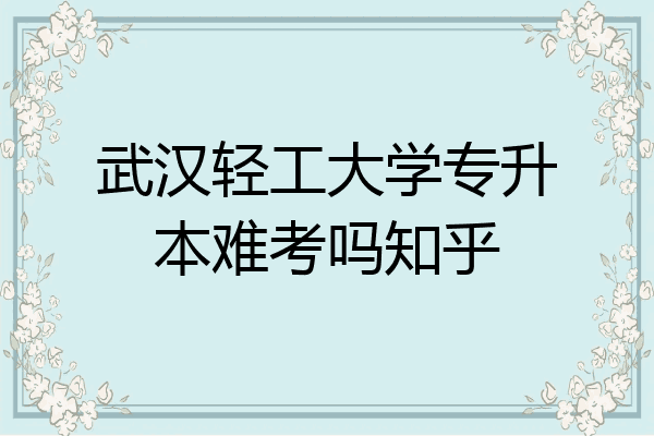 武汉轻工大学专升本难考吗知乎