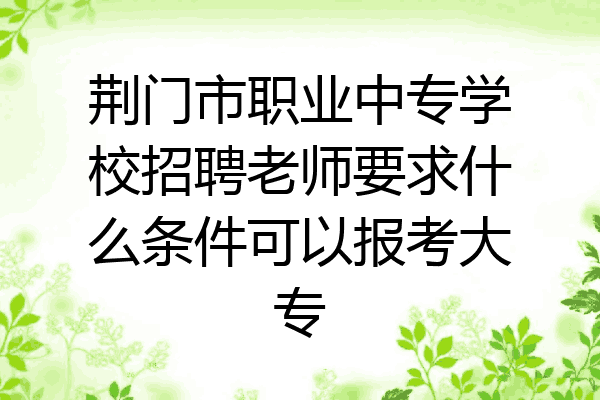 荆门市职业中专学校招聘老师要求什么条件可以报考大专