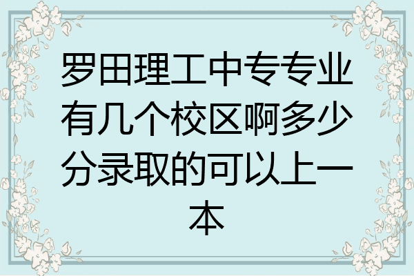 罗田理工中专专业有几个校区啊多少分录取的可以上一本