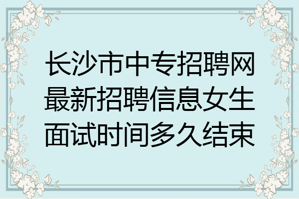 长沙市中专招聘网最新招聘信息女生面试时间多久结束