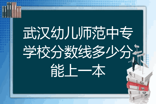 武汉幼儿师范中专学校分数线多少分能上一本