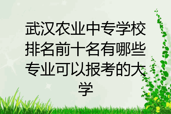 武汉农业中专学校排名前十名有哪些专业可以报考的大学