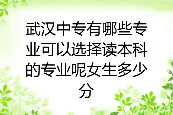 武汉中专有哪些专业可以选择读本科的专业呢女生多少分