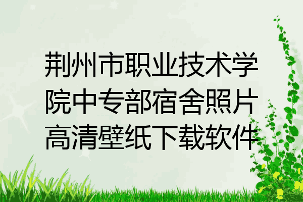 荆州市职业技术学院中专部宿舍照片高清壁纸下载软件