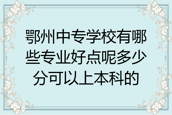 鄂州中专学校有哪些专业好点呢多少分可以上本科的