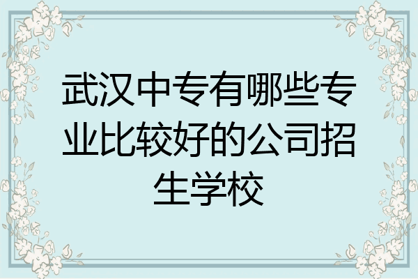 武汉中专有哪些专业比较好的公司招生学校