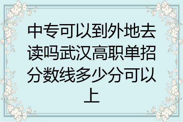 中专可以到外地去读吗武汉高职单招分数线多少分可以上
