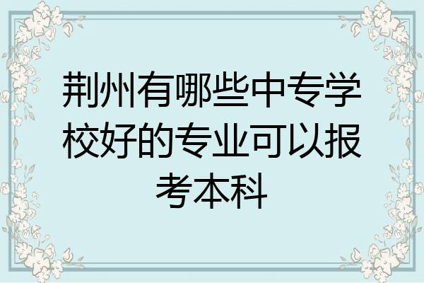 荆州有哪些中专学校好的专业可以报考本科