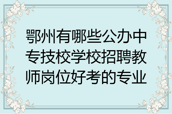 鄂州有哪些公办中专技校学校招聘教师岗位好考的专业