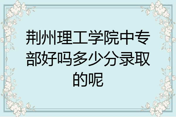 荆州理工学院中专部好吗多少分录取的呢